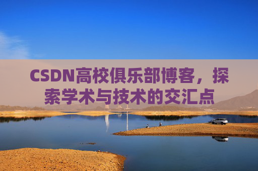 CSDN高校俱乐部博客，探索学术与技术的交汇点